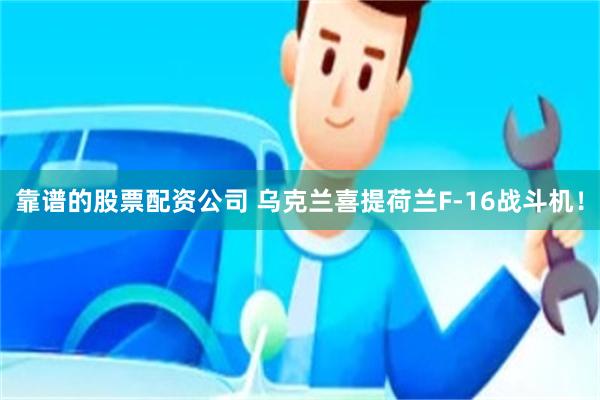 靠谱的股票配资公司 乌克兰喜提荷兰F-16战斗机！