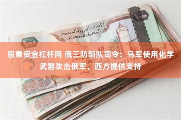 股票资金杠杆网 俄三防部队司令：乌军使用化学武器攻击俄军，西方提供支持