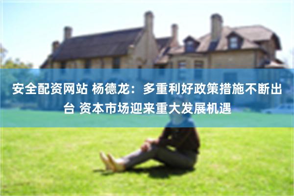 安全配资网站 杨德龙：多重利好政策措施不断出台 资本市场迎来重大发展机遇