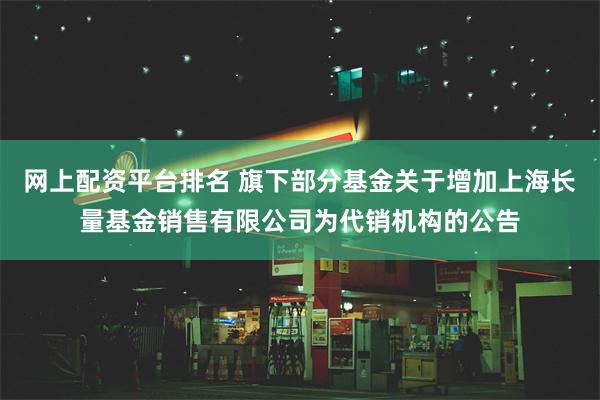 网上配资平台排名 旗下部分基金关于增加上海长量基金销售有限公司为代销机构的公告