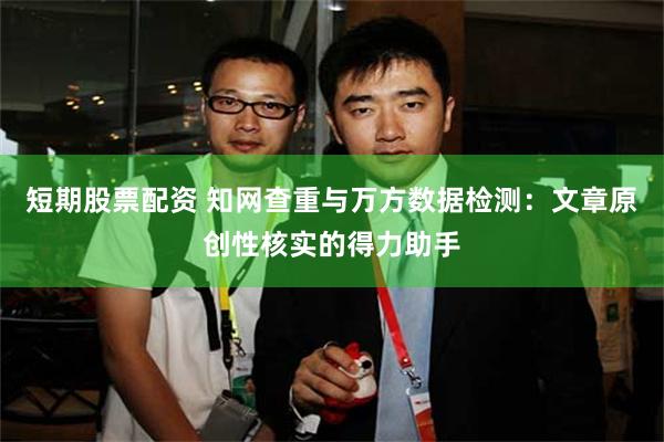 短期股票配资 知网查重与万方数据检测：文章原创性核实的得力助手