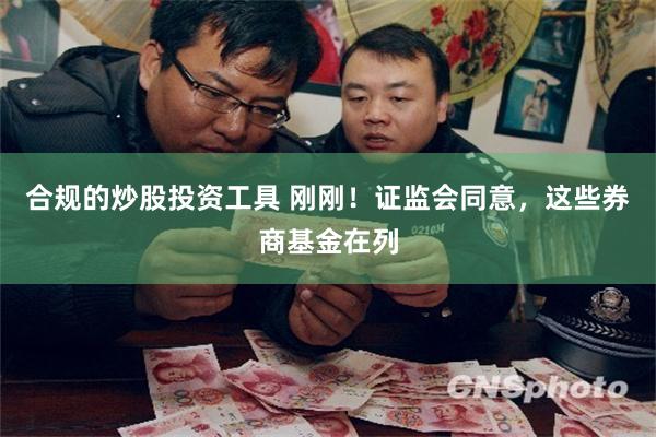 合规的炒股投资工具 刚刚！证监会同意，这些券商基金在列