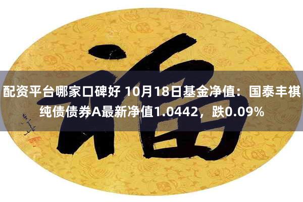 配资平台哪家口碑好 10月18日基金净值：国泰丰祺纯债债券A最新净值1.0442，跌0.09%