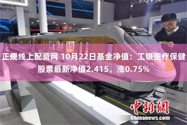 正规线上配资网 10月22日基金净值：工银医疗保健股票最新净值2.415，涨0.75%