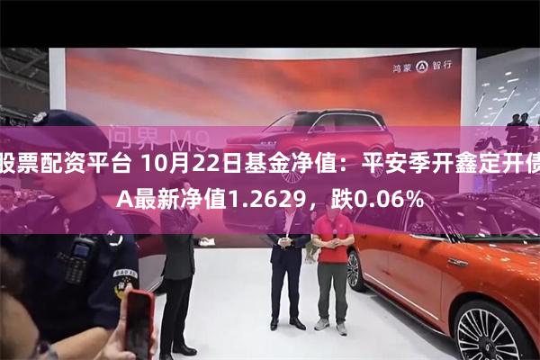 股票配资平台 10月22日基金净值：平安季开鑫定开债A最新净值1.2629，跌0.06%