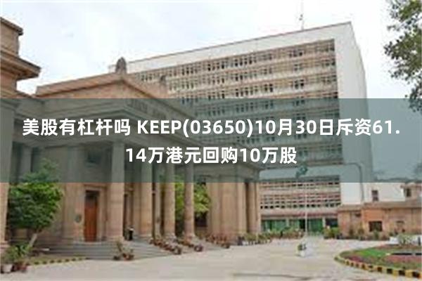 美股有杠杆吗 KEEP(03650)10月30日斥资61.14万港元回购10万股