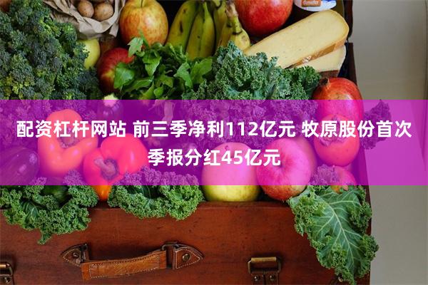 配资杠杆网站 前三季净利112亿元 牧原股份首次季报分红45亿元