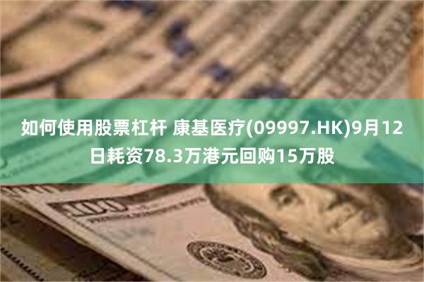 如何使用股票杠杆 康基医疗(09997.HK)9月12日耗资78.3万港元回购15万股