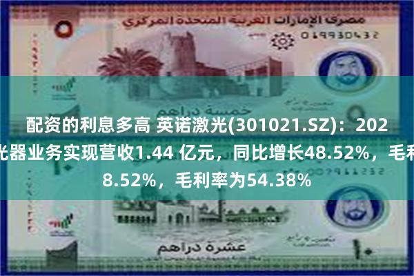 配资的利息多高 英诺激光(301021.SZ)：2024年上半年激光器业务实现营收1.44 亿元，同比增长48.52%，毛利率为54.38%