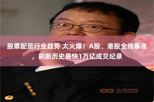 股票配资行业趋势 太火爆！A股、港股全线暴涨，刷新历史最快1万亿成交纪录