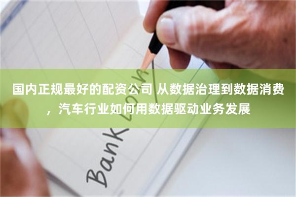 国内正规最好的配资公司 从数据治理到数据消费，汽车行业如何用数据驱动业务发展