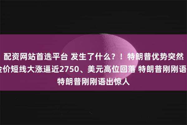 配资网站首选平台 发生了什么？！特朗普优势突然缩小 金价短线大涨逼近2750、美元高位回落 特朗普刚刚语出惊人