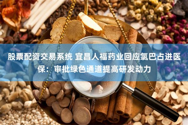 股票配资交易系统 宜昌人福药业回应氯巴占进医保：审批绿色通道提高研发动力