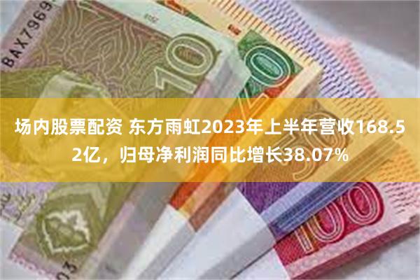 场内股票配资 东方雨虹2023年上半年营收168.52亿，归母净利润同比增长38.07%