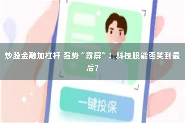 炒股金融加杠杆 强势“霸屏”！科技股能否笑到最后？