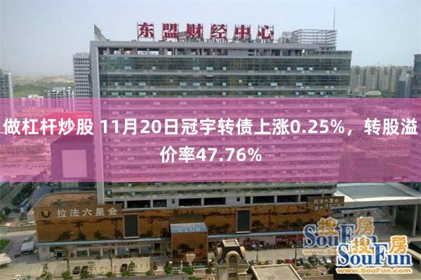 做杠杆炒股 11月20日冠宇转债上涨0.25%，转股溢价率47.76%