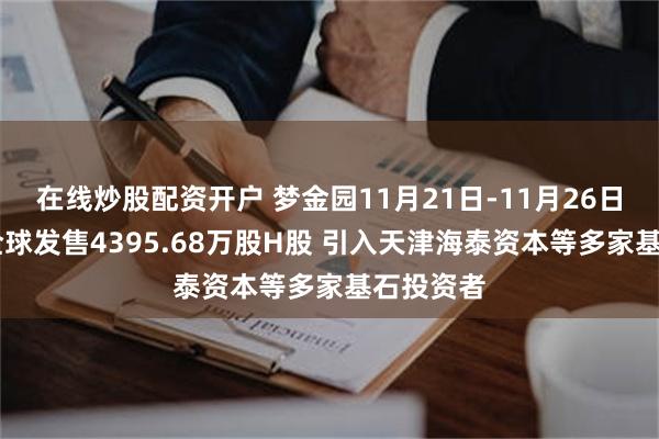 在线炒股配资开户 梦金园11月21日-11月26日招股 拟全球发售4395.68万股H股 引入天津海泰资本等多家基石投资者