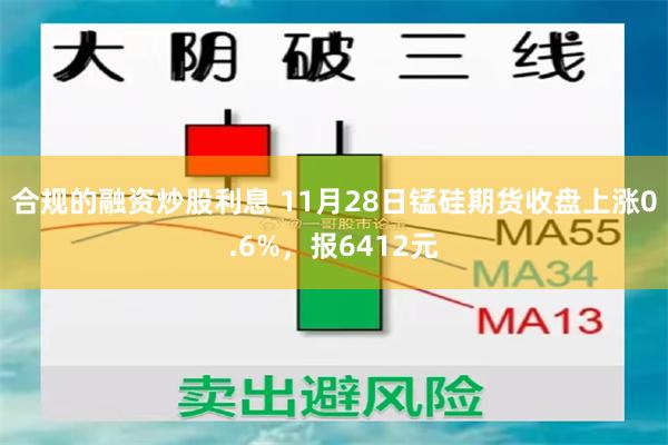 合规的融资炒股利息 11月28日锰硅期货收盘上涨0.6%，报6412元