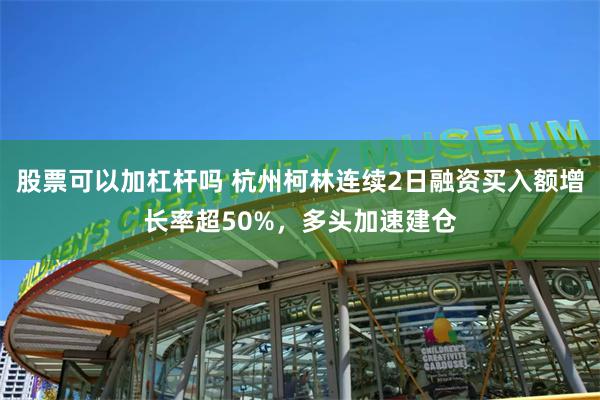 股票可以加杠杆吗 杭州柯林连续2日融资买入额增长率超50%，多头加速建仓