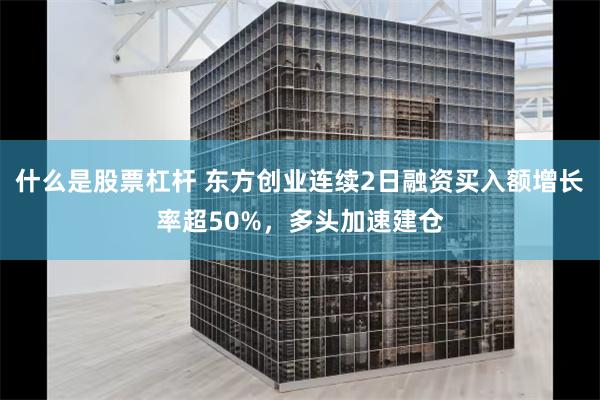 什么是股票杠杆 东方创业连续2日融资买入额增长率超50%，多头加速建仓