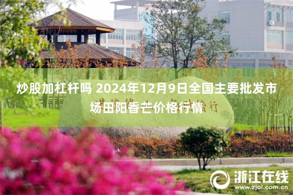 炒股加杠杆吗 2024年12月9日全国主要批发市场田阳香芒价格行情