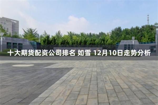 十大期货配资公司排名 如雪 12月10日走势分析