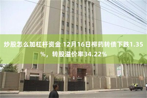 炒股怎么加杠杆资金 12月16日柳药转债下跌1.35%，转股溢价率34.22%