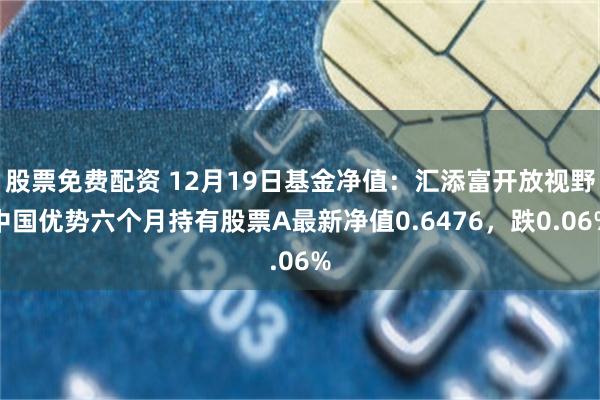 股票免费配资 12月19日基金净值：汇添富开放视野中国优势六个月持有股票A最新净值0.6476，跌0.06%