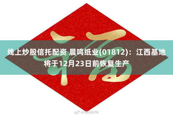 线上炒股信托配资 晨鸣纸业(01812)：江西基地将于12月23日前恢复生产