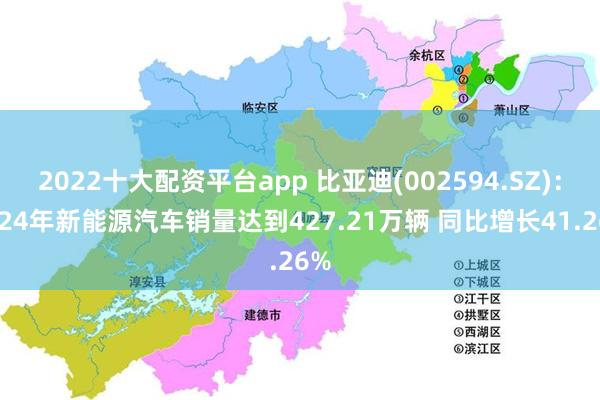 2022十大配资平台app 比亚迪(002594.SZ)：2024年新能源汽车销量达到427.21万辆 同比增长41.26%