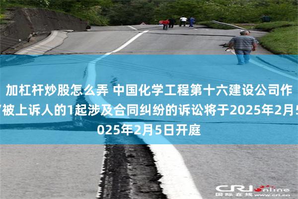 加杠杆炒股怎么弄 中国化学工程第十六建设公司作为被告/被上诉人的1起涉及合同纠纷的诉讼将于2025年2月5日开庭