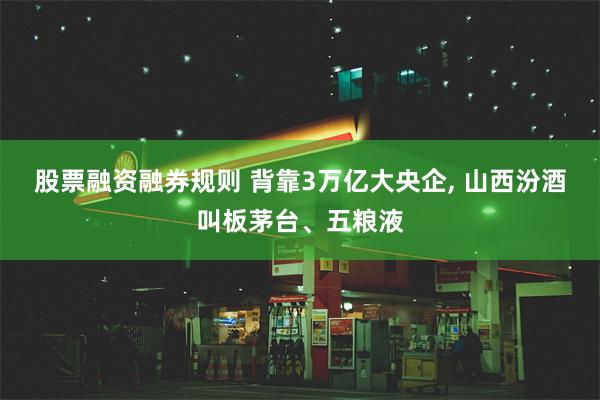 股票融资融券规则 背靠3万亿大央企, 山西汾酒叫板茅台、五粮液