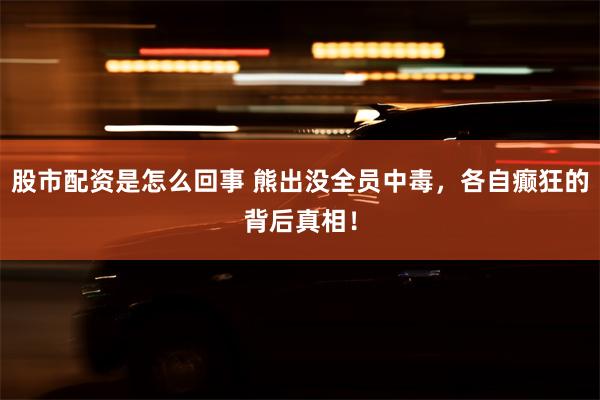 股市配资是怎么回事 熊出没全员中毒，各自癫狂的背后真相！