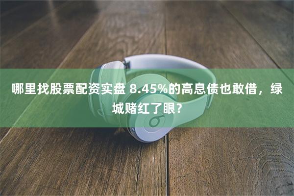 哪里找股票配资实盘 8.45%的高息债也敢借，绿城赌红了眼？