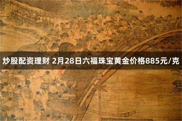 炒股配资理财 2月28日六福珠宝黄金价格885元/克