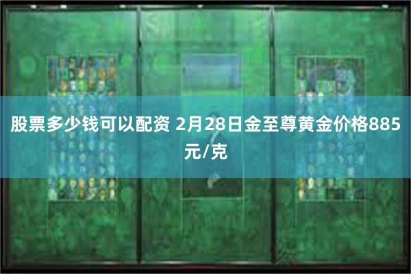 股票多少钱可以配资 2月28日金至尊黄金价格885元/克