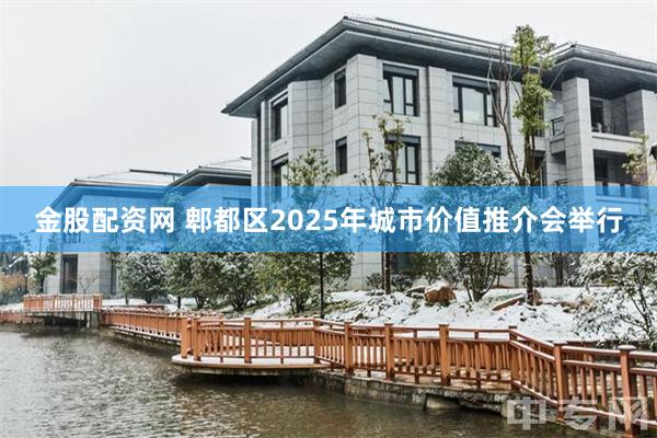 金股配资网 郫都区2025年城市价值推介会举行