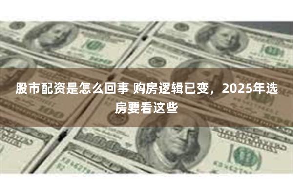 股市配资是怎么回事 购房逻辑已变，2025年选房要看这些