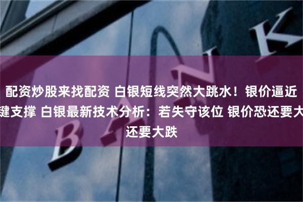 配资炒股来找配资 白银短线突然大跳水！银价逼近关键支撑 白银最新技术分析：若失守该位 银价恐还要大跌