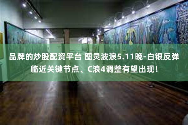 品牌的炒股配资平台 图灵波浪5.11晚-白银反弹临近关键节点、C浪4调整有望出现！